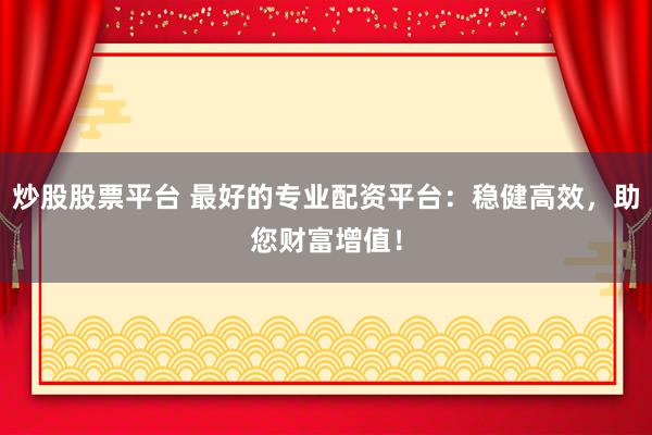 炒股股票平台 最好的专业配资平台：稳健高效，助您财富增值！