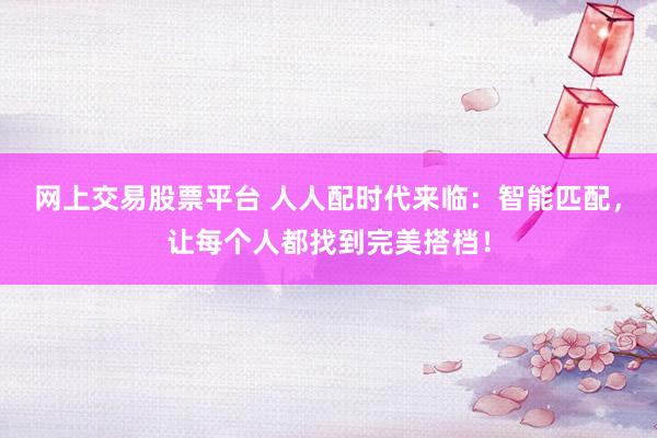 网上交易股票平台 人人配时代来临：智能匹配，让每个人都找到完美搭档！