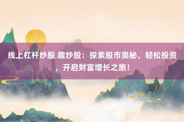 线上杠杆炒股 趣炒股：探索股市奥秘，轻松投资，开启财富增长之旅！