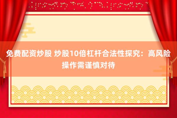 免费配资炒股 炒股10倍杠杆合法性探究：高风险操作需谨慎对待