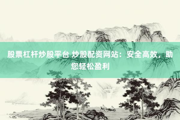 股票杠杆炒股平台 炒股配资网站：安全高效，助您轻松盈利
