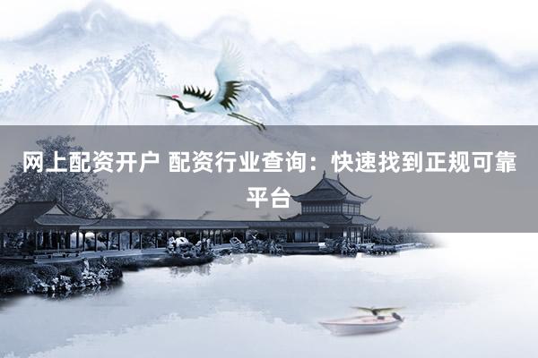 网上配资开户 配资行业查询：快速找到正规可靠平台