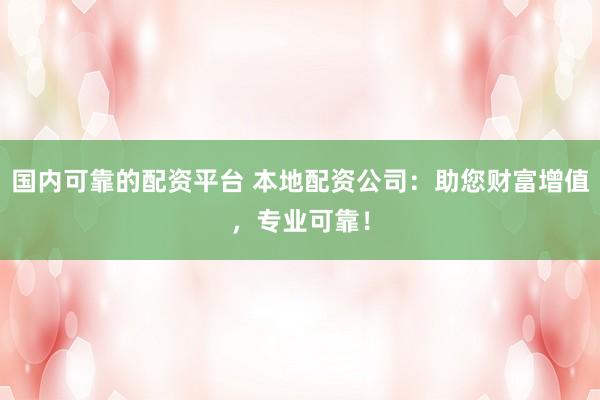 国内可靠的配资平台 本地配资公司：助您财富增值，专业可靠！