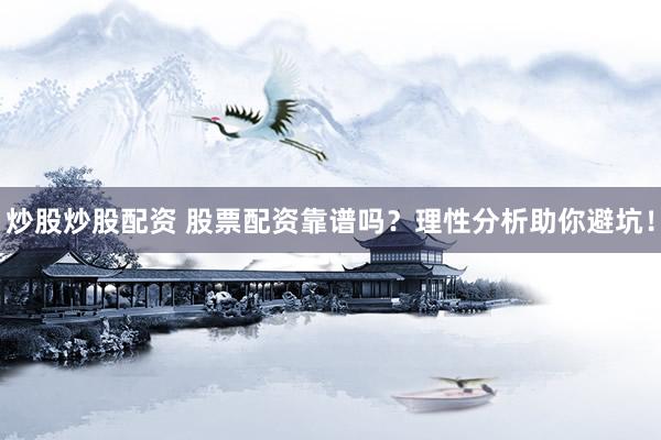 炒股炒股配资 股票配资靠谱吗？理性分析助你避坑！