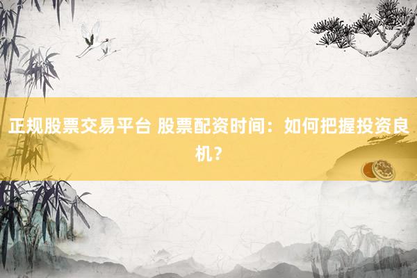 正规股票交易平台 股票配资时间：如何把握投资良机？