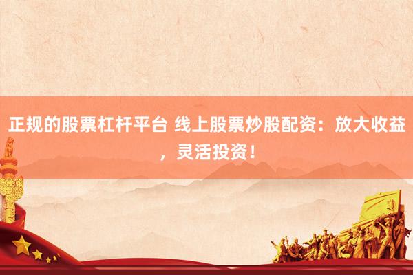 正规的股票杠杆平台 线上股票炒股配资：放大收益，灵活投资！