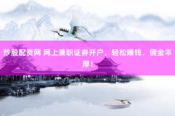 炒股配资网 网上兼职证券开户，轻松赚钱，佣金丰厚！