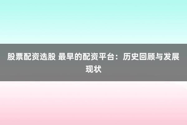 股票配资选股 最早的配资平台：历史回顾与发展现状