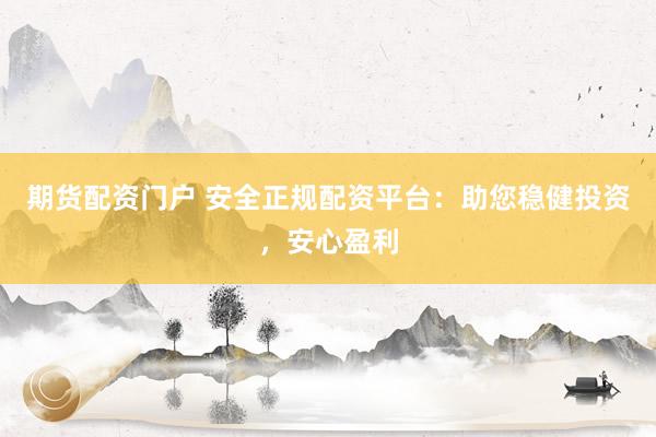 期货配资门户 安全正规配资平台：助您稳健投资，安心盈利