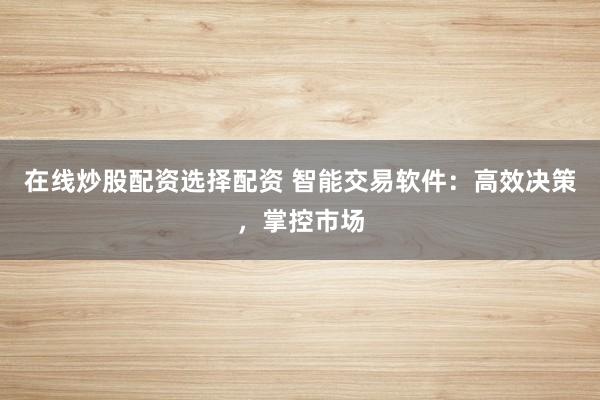 在线炒股配资选择配资 智能交易软件：高效决策，掌控市场