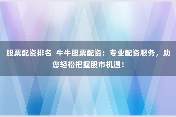 股票配资排名  牛牛股票配资：专业配资服务，助您轻松把握股市机遇！