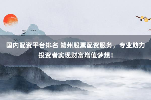 国内配资平台排名 赣州股票配资服务，专业助力投资者实现财富增值梦想！