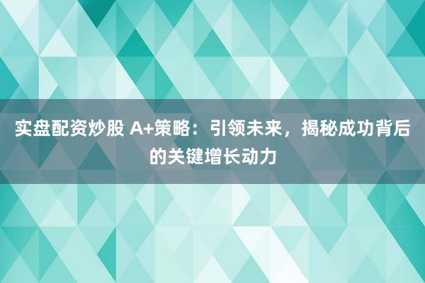 实盘配资炒股 A+策略：引领未来，揭秘成功背后的关键增长动力