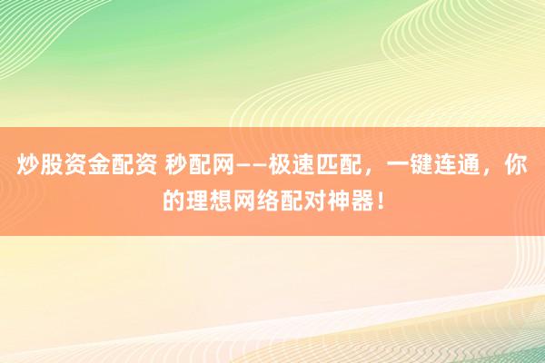 炒股资金配资 秒配网——极速匹配，一键连通，你的理想网络配对神器！