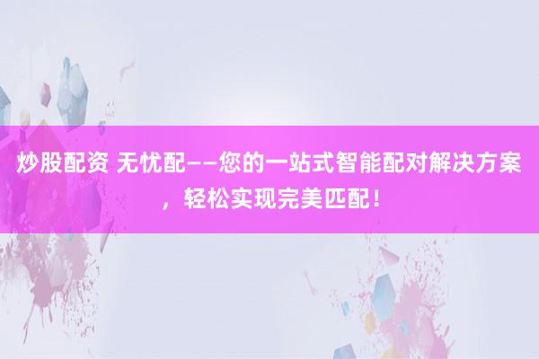 炒股配资 无忧配——您的一站式智能配对解决方案，轻松实现完美匹配！