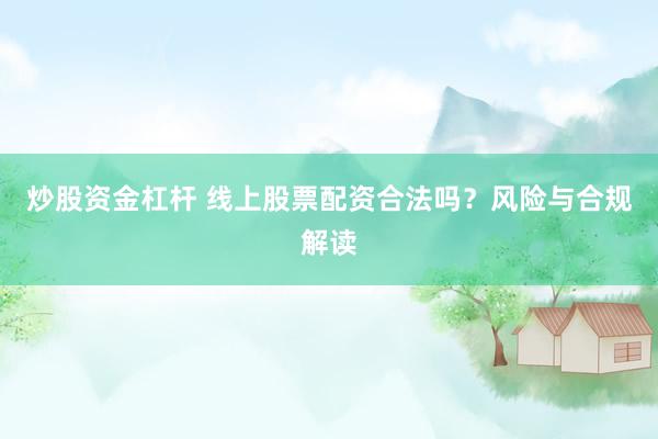 炒股资金杠杆 线上股票配资合法吗？风险与合规解读