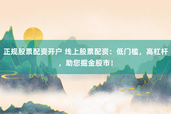 正规股票配资开户 线上股票配资：低门槛，高杠杆，助您掘金股市！