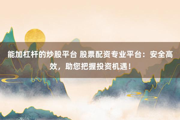 能加杠杆的炒股平台 股票配资专业平台：安全高效，助您把握投资机遇！