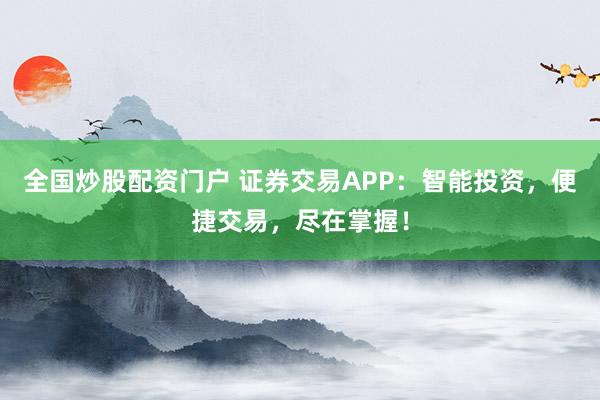 全国炒股配资门户 证券交易APP：智能投资，便捷交易，尽在掌握！