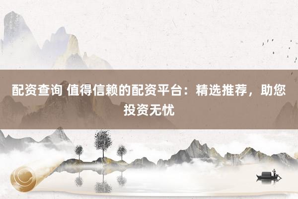 配资查询 值得信赖的配资平台：精选推荐，助您投资无忧