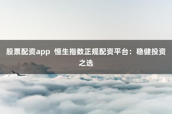 股票配资app  恒生指数正规配资平台：稳健投资之选