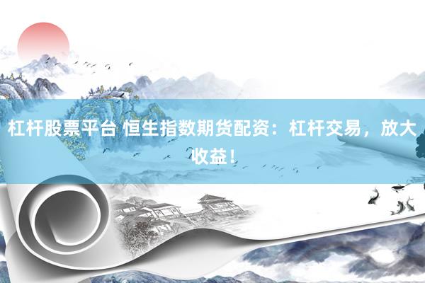 杠杆股票平台 恒生指数期货配资：杠杆交易，放大收益！