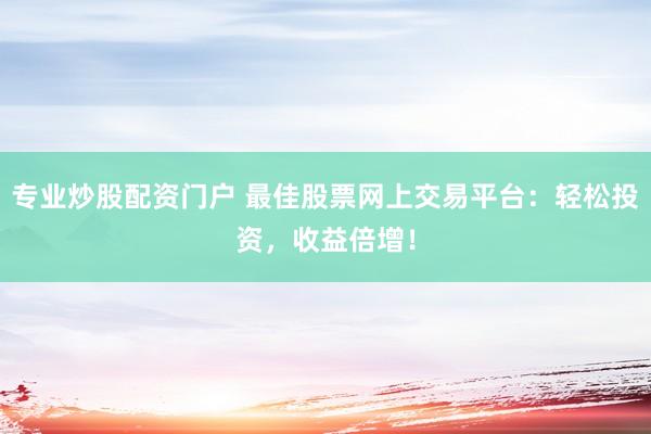 专业炒股配资门户 最佳股票网上交易平台：轻松投资，收益倍增！