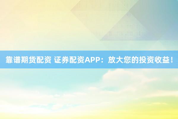 靠谱期货配资 证券配资APP：放大您的投资收益！