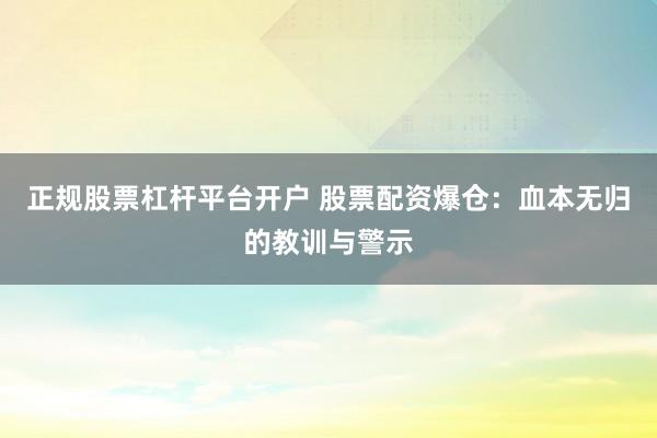 正规股票杠杆平台开户 股票配资爆仓：血本无归的教训与警示