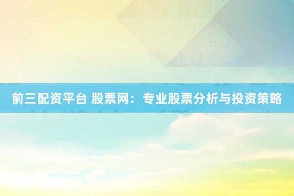 前三配资平台 股票网：专业股票分析与投资策略