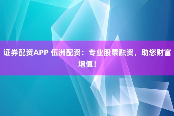 证券配资APP 伍洲配资：专业股票融资，助您财富增值！