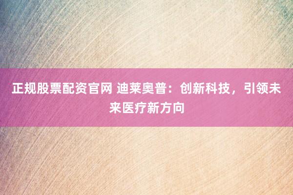 正规股票配资官网 迪莱奥普：创新科技，引领未来医疗新方向