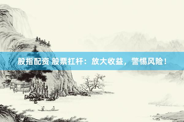 股指配资 股票扛杆：放大收益，警惕风险！