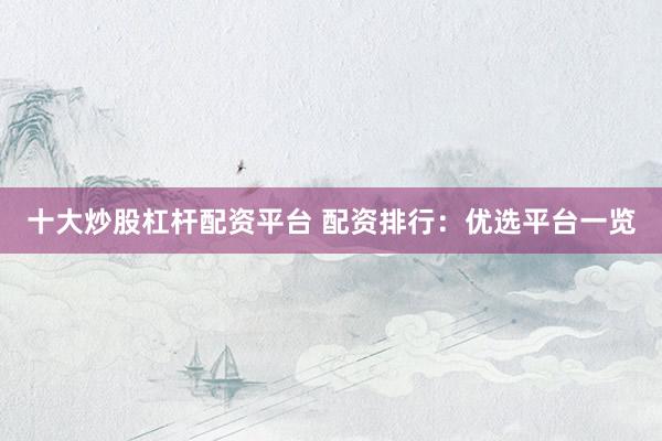十大炒股杠杆配资平台 配资排行：优选平台一览