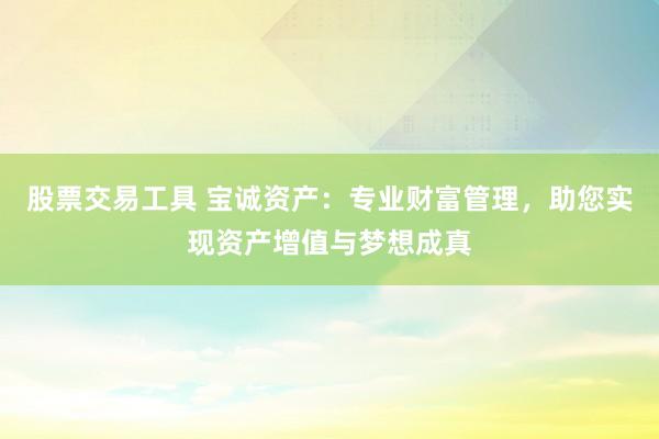 股票交易工具 宝诚资产：专业财富管理，助您实现资产增值与梦想成真