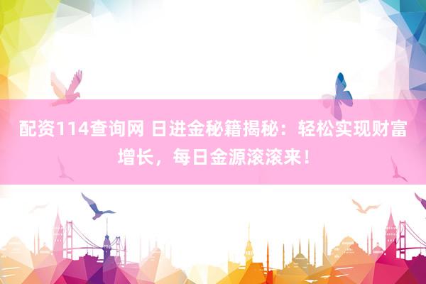 配资114查询网 日进金秘籍揭秘：轻松实现财富增长，每日金源滚滚来！