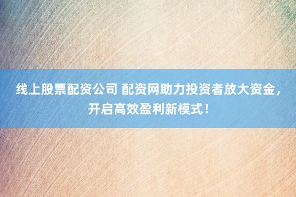 线上股票配资公司 配资网助力投资者放大资金，开启高效盈利新模式！