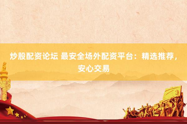 炒股配资论坛 最安全场外配资平台：精选推荐，安心交易