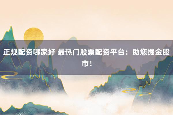 正规配资哪家好 最热门股票配资平台：助您掘金股市！