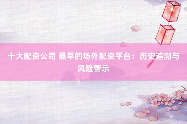 十大配资公司 最早的场外配资平台：历史追溯与风险警示