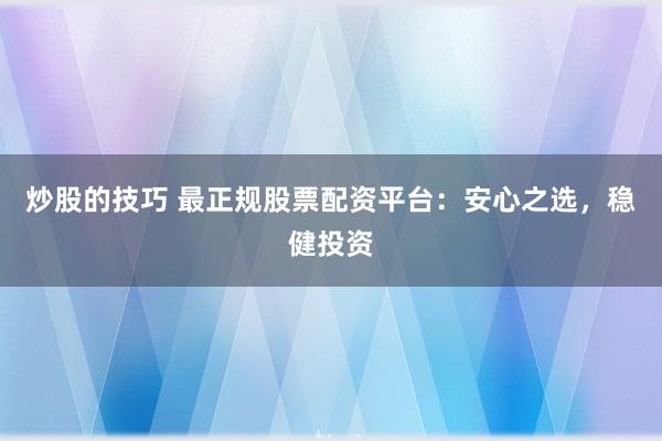 炒股的技巧 最正规股票配资平台：安心之选，稳健投资