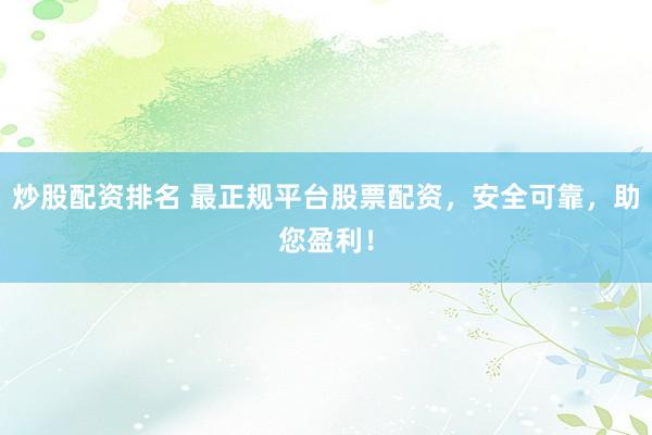 炒股配资排名 最正规平台股票配资，安全可靠，助您盈利！