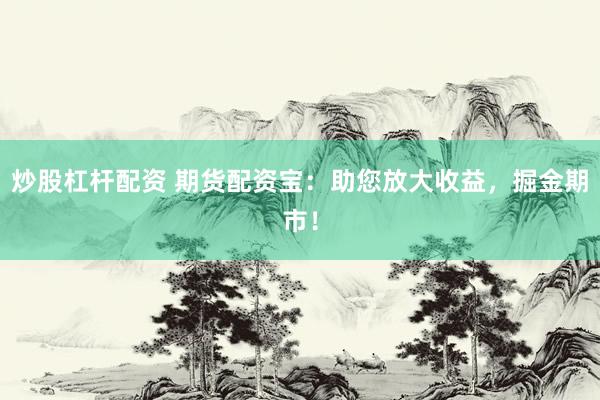 炒股杠杆配资 期货配资宝：助您放大收益，掘金期市！