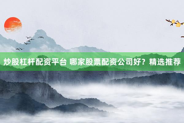 炒股杠杆配资平台 哪家股票配资公司好？精选推荐