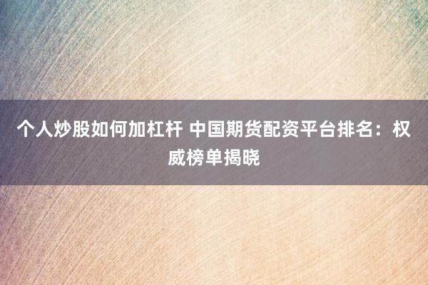 个人炒股如何加杠杆 中国期货配资平台排名：权威榜单揭晓