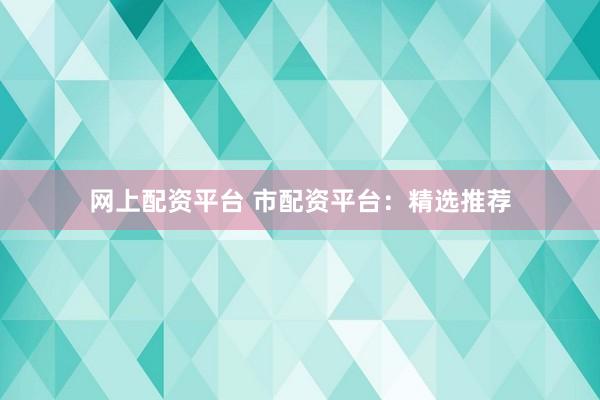 网上配资平台 市配资平台：精选推荐