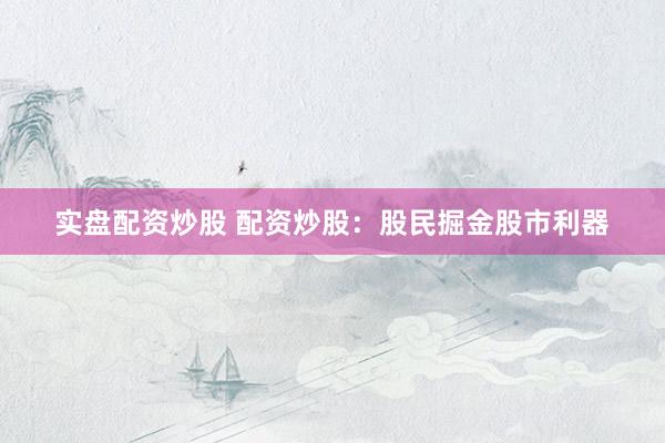 实盘配资炒股 配资炒股：股民掘金股市利器