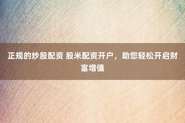 正规的炒股配资 股米配资开户,助您轻松开启财富增值
