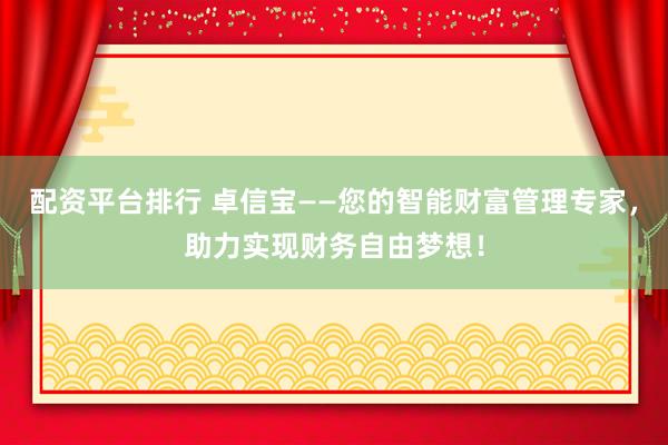 配资平台排行 卓信宝——您的智能财富管理专家，助力实现财务自由梦想！