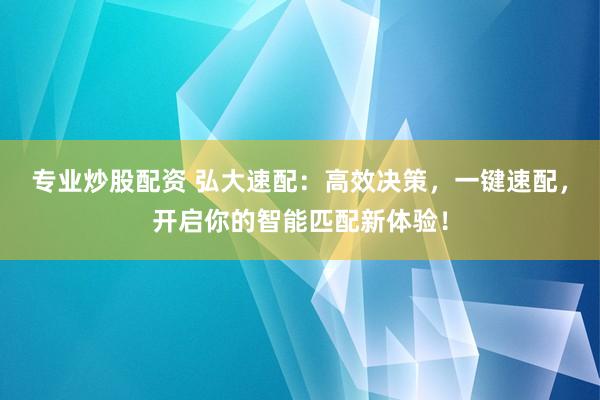 专业炒股配资 弘大速配：高效决策，一键速配，开启你的智能匹配新体验！